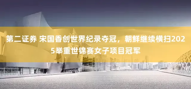 第二证券 宋国香创世界纪录夺冠，朝鲜继续横扫2025举重世锦赛女子项目冠军