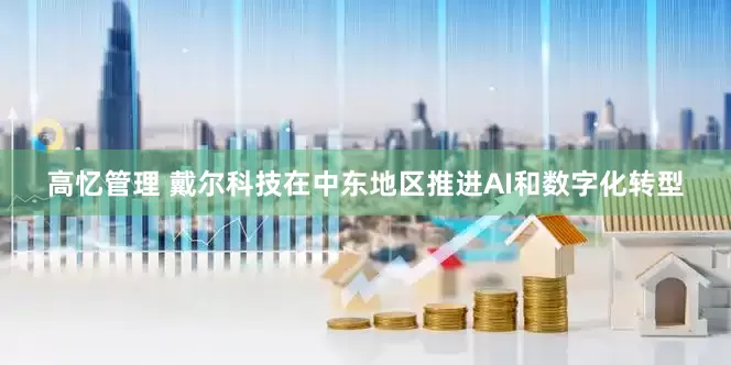 高忆管理 戴尔科技在中东地区推进AI和数字化转型