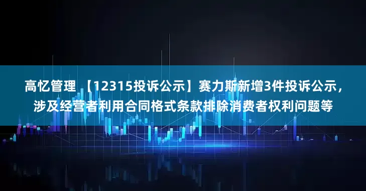 高忆管理 【12315投诉公示】赛力斯新增3件投诉公示，涉及经营者利用合同格式条款排除消费者权利问题等