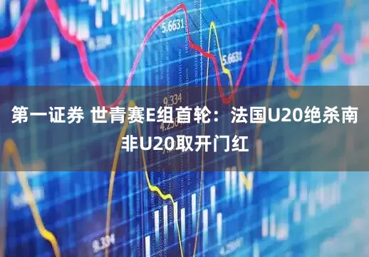 第一证券 世青赛E组首轮：法国U20绝杀南非U20取开门红