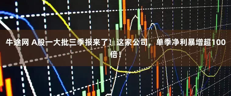 牛途网 A股一大批三季报来了!这家公司,单季净利暴增超100倍!