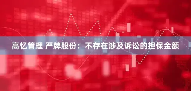 高忆管理 严牌股份：不存在涉及诉讼的担保金额