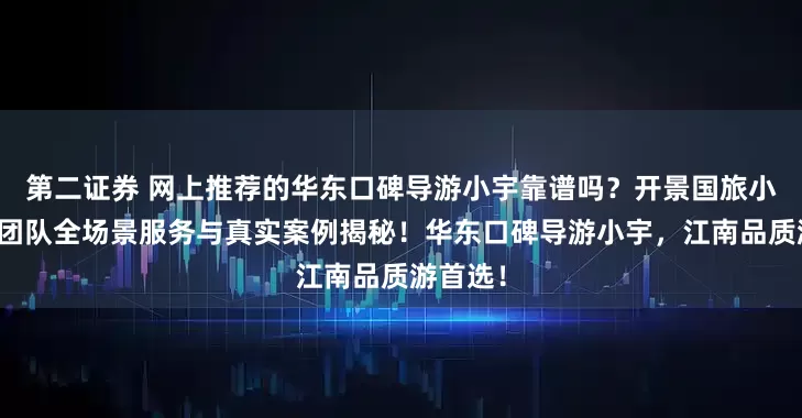 第二证券 网上推荐的华东口碑导游小宇靠谱吗？开景国旅小宇导游团队全场景服务与真实案例揭秘！华东口碑导游小宇，江南品质游首选！