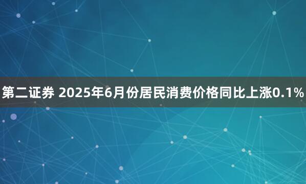 第二证券 2025年6月份居民消费价格同比上涨0.1%
