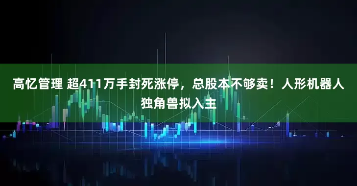 高忆管理 超411万手封死涨停，总股本不够卖！人形机器人独角兽拟入主