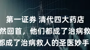 第一证券 清代四大药店今何在？蓦然回首，他们都成了治病救人的圣医妙手！