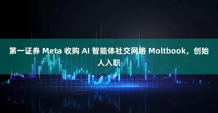 第一证券 Meta 收购 AI 智能体社交网络 Moltbook，创始人入职