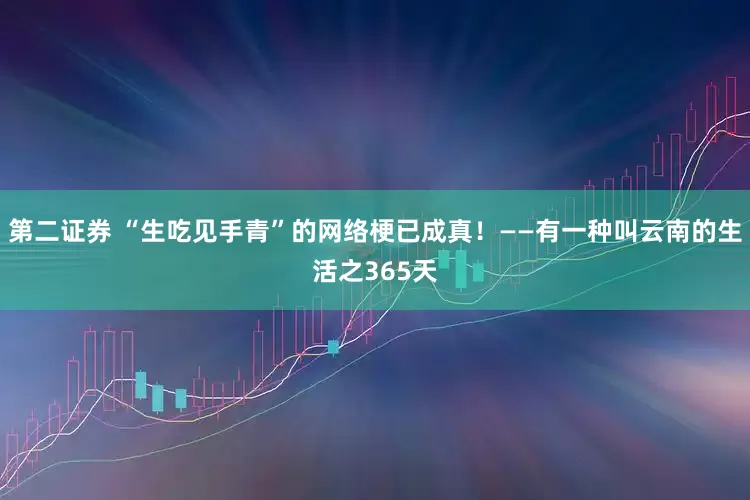 第二证券 “生吃见手青”的网络梗已成真！——有一种叫云南的生活之365天