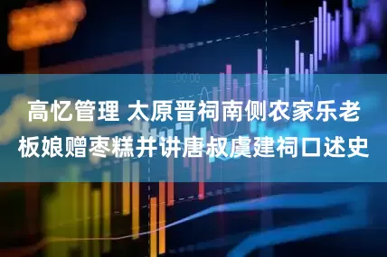 高忆管理 太原晋祠南侧农家乐老板娘赠枣糕并讲唐叔虞建祠口述史