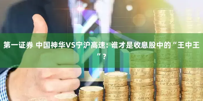 第一证券 中国神华VS宁沪高速: 谁才是收息股中的“王中王”?