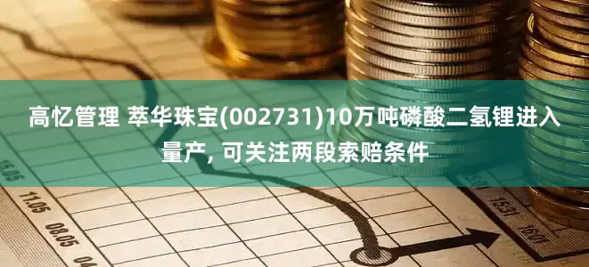 高忆管理 萃华珠宝(002731)10万吨磷酸二氢锂进入量产, 可关注两段索赔条件