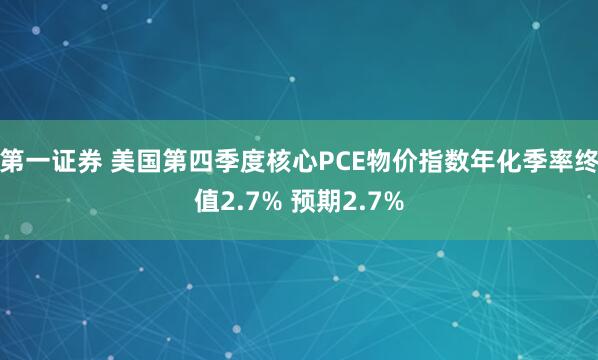 第一证券 美国第四季度核心PCE物价指数年化季率终值2.7% 预期2.7%