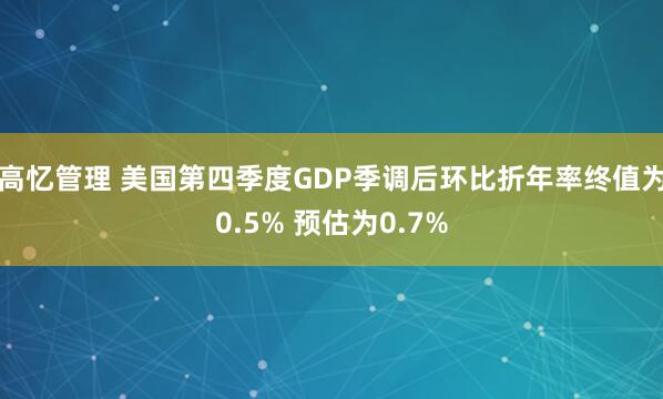 高忆管理 美国第四季度GDP季调后环比折年率终值为0.5% 预估为0.7%