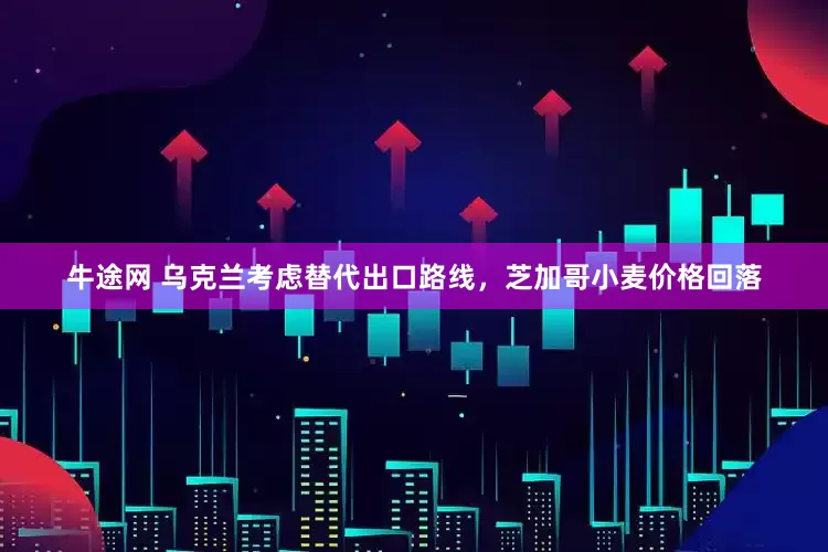 牛途网 乌克兰考虑替代出口路线，芝加哥小麦价格回落