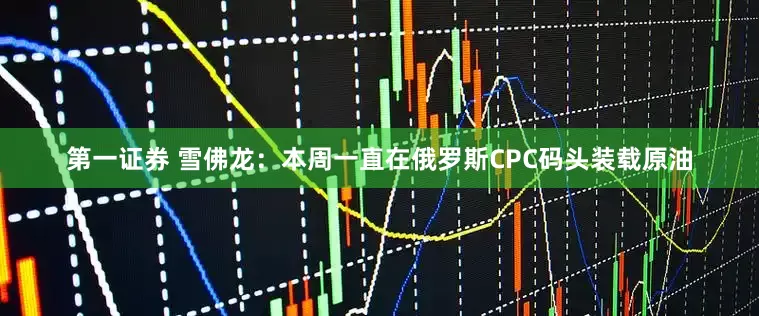 第一证券 雪佛龙：本周一直在俄罗斯CPC码头装载原油