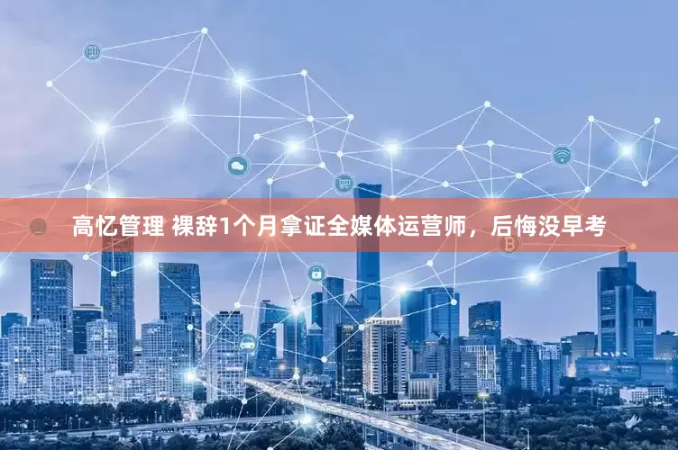 高忆管理 裸辞1个月拿证全媒体运营师，后悔没早考